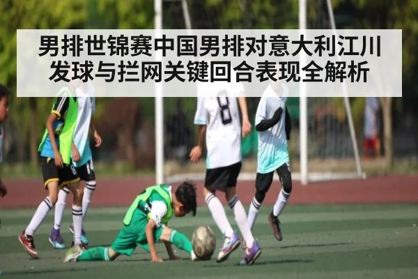 男排世锦赛中国男排对意大利江川发球与拦网关键回合表现全解析（pg）