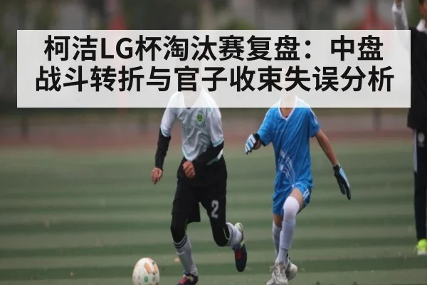 柯洁LG杯淘汰赛复盘：中盘战斗转折与官子收束失误分析 | pg