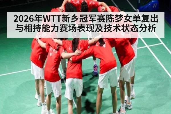 2026年WTT新乡冠军赛陈梦女单复出与相持能力赛场表现及技术状态分析（pg）