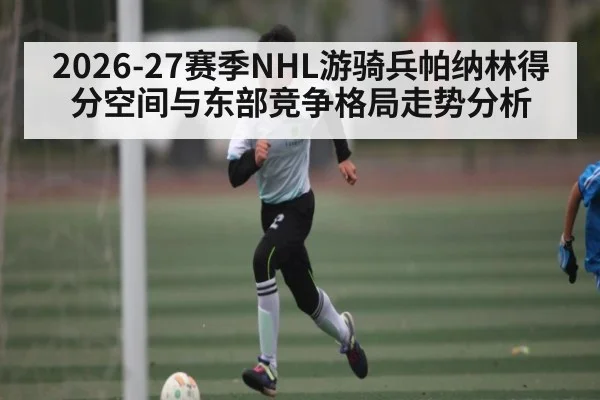 2026-27赛季NHL游骑兵帕纳林得分空间与东部竞争格局走势分析（pg）
