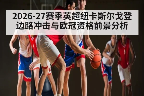 2026-27赛季英超纽卡斯尔戈登边路冲击与欧冠资格前景分析