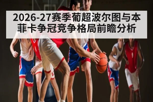 2026-27赛季葡超波尔图与本菲卡争冠竞争格局前瞻分析