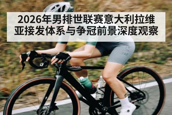 2026年男排世联赛意大利拉维亚接发体系与争冠前景深度观察