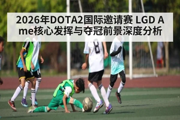 2026年DOTA2国际邀请赛 LGD Ame核心发挥与夺冠前景深度分析 - pg